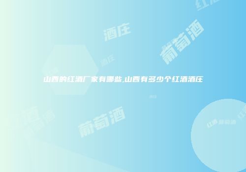山西的红酒厂家有哪些,山西有多少个红酒酒庄