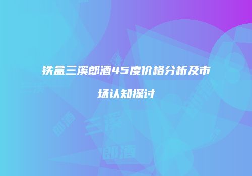 铁盒三溪郎酒45度价格分析及市场认知探讨
