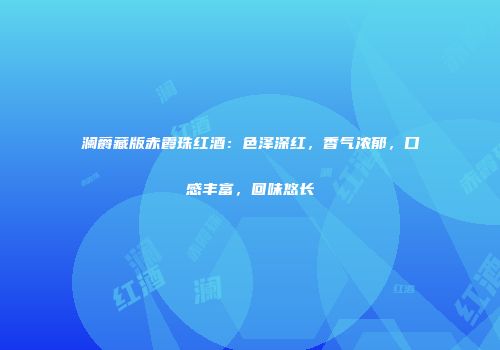 澜爵藏版赤霞珠红酒：色泽深红，香气浓郁，口感丰富，回味悠长