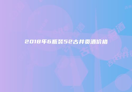 2018年6瓶装52古井贡酒价格