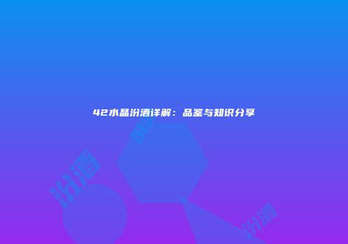 42水晶汾酒详解：品鉴与知识分享