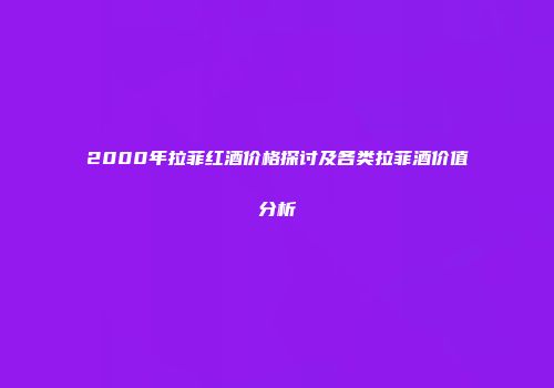 2000年拉菲红酒价格探讨及各类拉菲酒价值分析