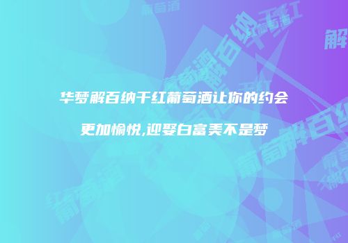 华梦解百纳干红葡萄酒让你的约会更加愉悦,迎娶白富美不是梦