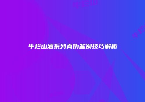 牛栏山酒系列真伪鉴别技巧解析