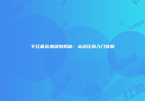 干红葡萄酒级别揭秘：从名庄到入门佳酿