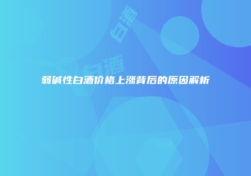 弱碱性白酒价格上涨背后的原因解析