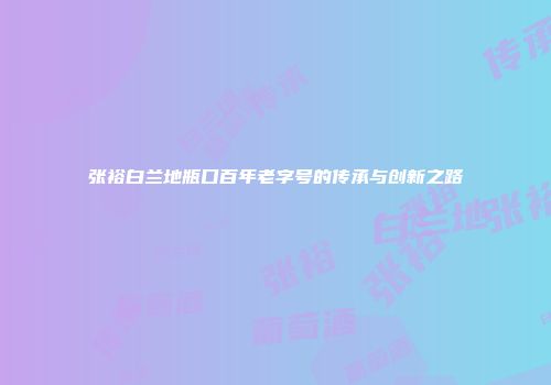 张裕白兰地瓶口百年老字号的传承与创新之路