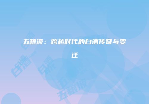 五粮液：跨越时代的白酒传奇与变迁