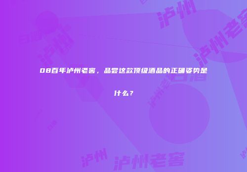 08百年泸州老窖，品尝这款顶级酒品的正确姿势是什么？