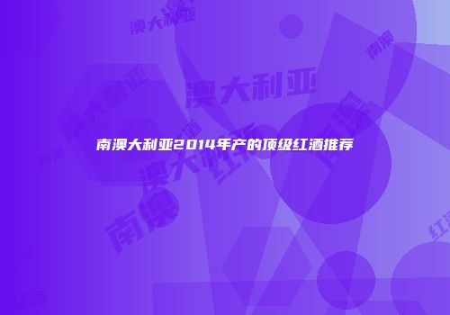 南澳大利亚2014年产的顶级红酒推荐