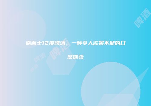 嘉百士12度啤酒，一种令人欲罢不能的口感体验