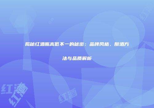 揭秘红酒瓶高低不一的秘密：品牌风格、酿酒方法与品质解析