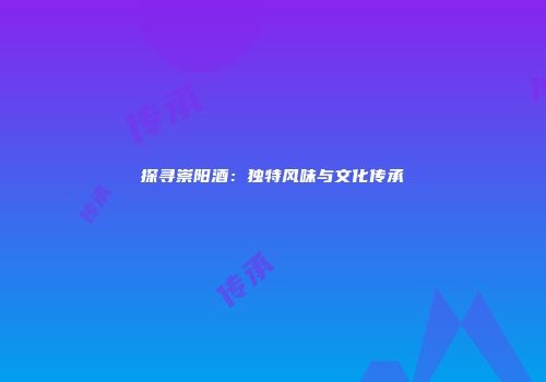 探寻崇阳酒：独特风味与文化传承
