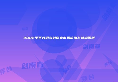 2002年茅台酒与剑南春市场价值与特点解析
