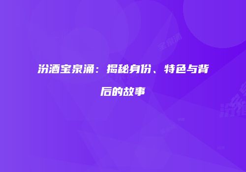 汾酒宝泉涌：揭秘身份、特色与背后的故事