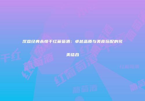 汉森经典永恒干红葡萄酒：卓越品质与美食搭配的完美结合