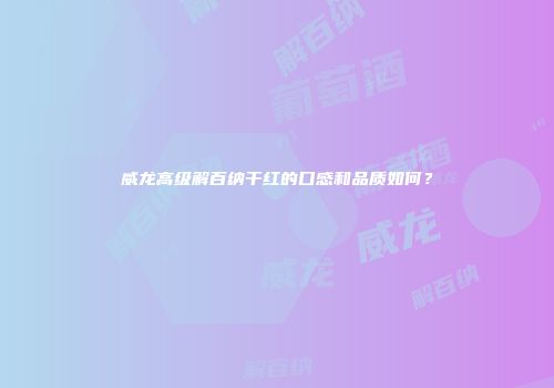 威龙高级解百纳干红的口感和品质如何？