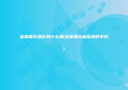 蓬莱国宾酒庄有什么酒(蓬莱国宾葡萄酒好不好)