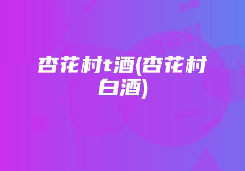 杏花村t酒(杏花村白酒)