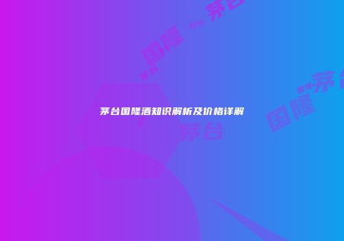 茅台国隆酒知识解析及价格详解
