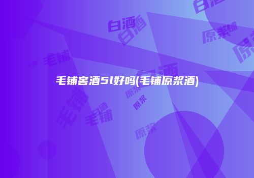 毛铺窖酒5l好吗(毛铺原浆酒)