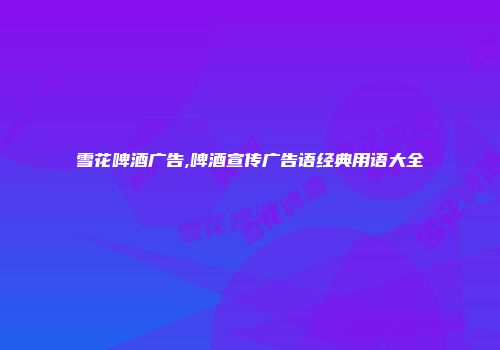 雪花啤酒广告,啤酒宣传广告语经典用语大全