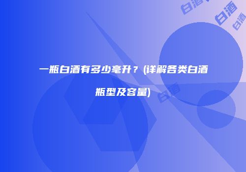 一瓶白酒有多少毫升？(详解各类白酒瓶型及容量)