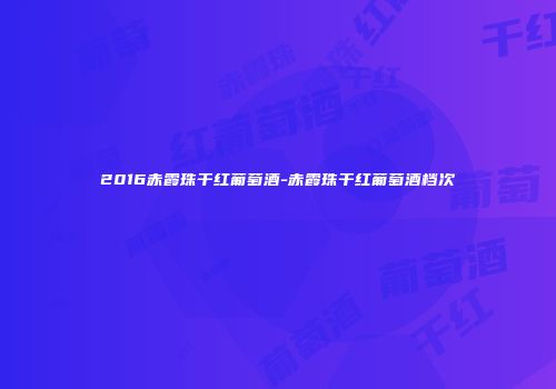 2016赤霞珠干红葡萄酒-赤霞珠干红葡萄酒档次