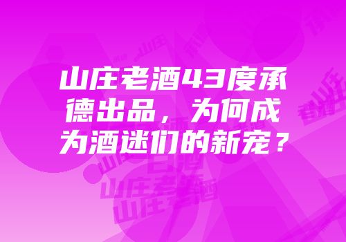 山庄老酒43度承德出品，为何成为酒迷们的新宠？