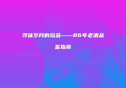 寻味岁月的珍品——86年老酒品鉴指南