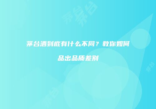 茅台酒到底有什么不同？教你如何品出品质差别