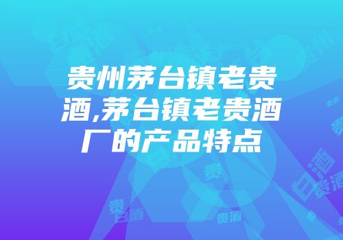 贵州茅台镇老贵酒,茅台镇老贵酒厂的产品特点