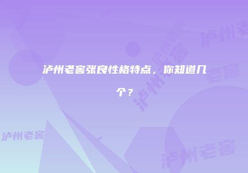 泸州老窖张良性格特点，你知道几个？