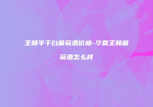 王朝半干白葡萄酒价格-华夏王朝葡萄酒怎么样