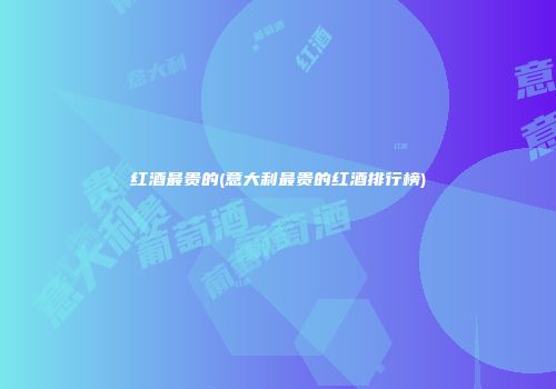 红酒最贵的(意大利最贵的红酒排行榜)