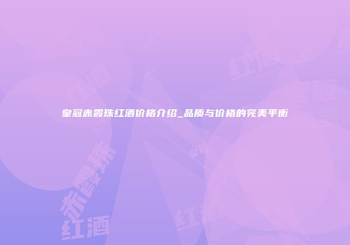 皇冠赤霞珠红酒价格介绍_品质与价格的完美平衡