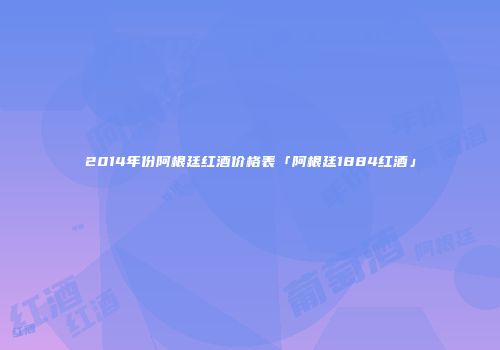 2014年份阿根廷红酒价格表「阿根廷1884红酒」