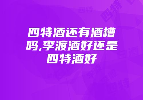 四特酒还有酒槽吗,李渡酒好还是四特酒好