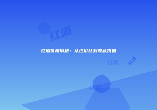 红酒价格解析：从性价比到收藏价值