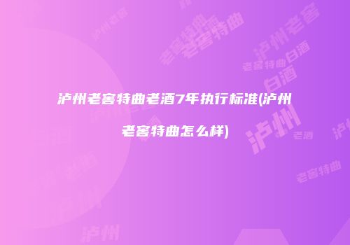 泸州老窖特曲老酒7年执行标准(泸州老窖特曲怎么样)