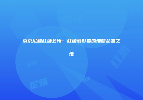 南京尼雅红酒会所：红酒爱好者的理想品鉴之地