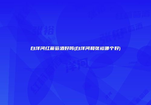 白洋河红葡萄酒好吗(白洋河和张裕哪个好)