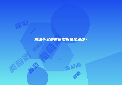 爱德华公爵葡萄酒价格是多少？