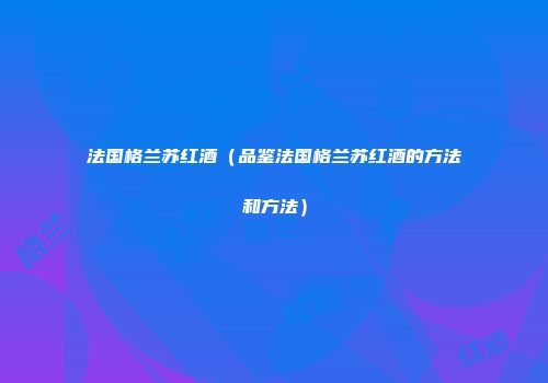 法国格兰苏红酒（品鉴法国格兰苏红酒的方法和方法）
