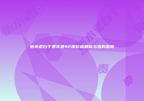 衡水老白干贵宾酒42度价格解析与选购指南