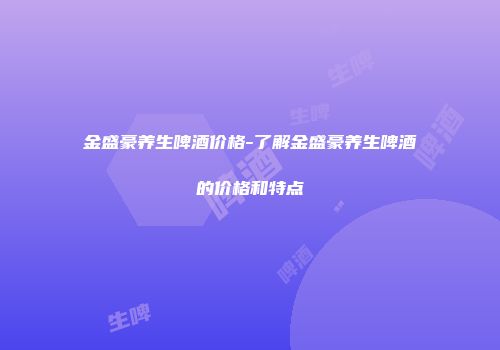 金盛豪养生啤酒价格-了解金盛豪养生啤酒的价格和特点