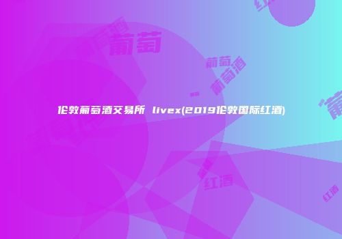 伦敦葡萄酒交易所 livex(2019伦敦国际红酒)