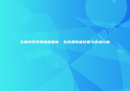 五粮液系列酒深度解析：生肖酒收藏价值与市场分析
