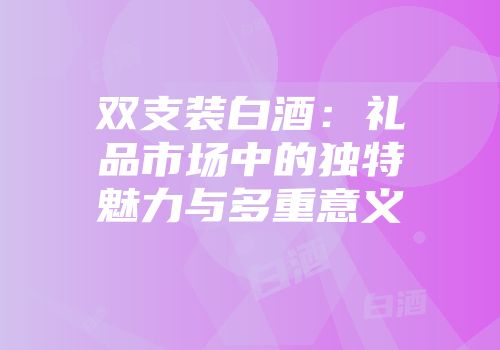 双支装白酒：礼品市场中的独特魅力与多重意义