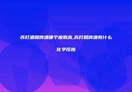 苏打酒和啤酒哪个度数高,苏打和啤酒有什么化学反应